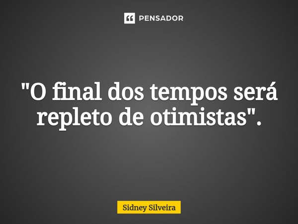 ⁠"O final dos tempos será repleto de otimistas".... Frase de Sidney Silveira.