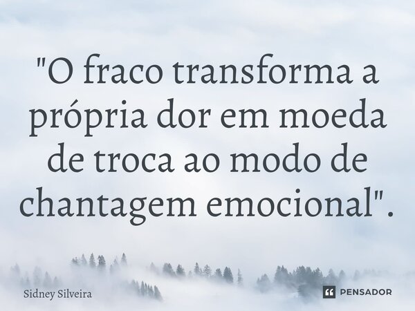 "⁠O fraco transforma a própria dor em moeda de troca ao modo de chantagem emocional".... Frase de Sidney Silveira.