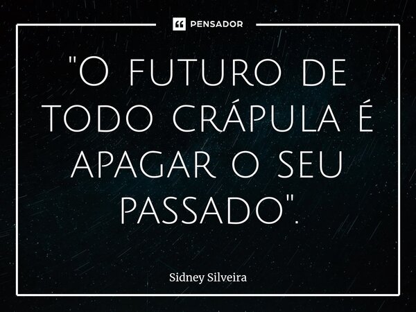 ⁠"O futuro de todo crápula é apagar o seu passado".... Frase de Sidney Silveira.