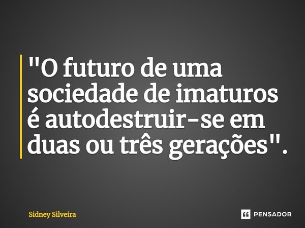 ⁠"O futuro de uma sociedade de imaturos é autodestruir-se em duas ou três gerações".... Frase de Sidney Silveira.
