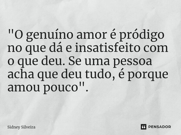 ⁠"O genuíno amor é pródigo no que dá e insatisfeito com o que deu. Se uma pessoa acha que deu tudo, é porque amou pouco".... Frase de Sidney Silveira.