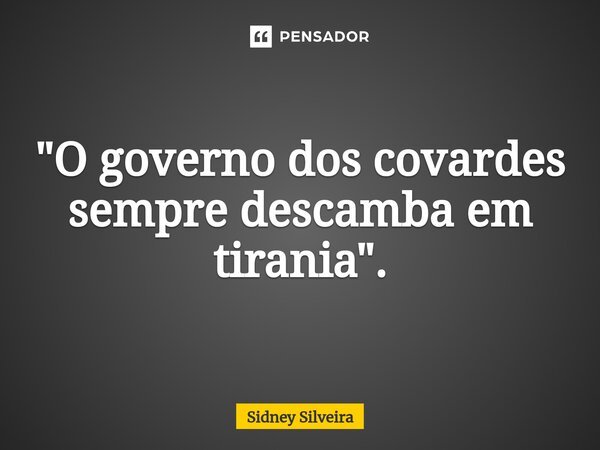 ⁠"O governo dos covardes sempre descamba em tirania".... Frase de Sidney Silveira.