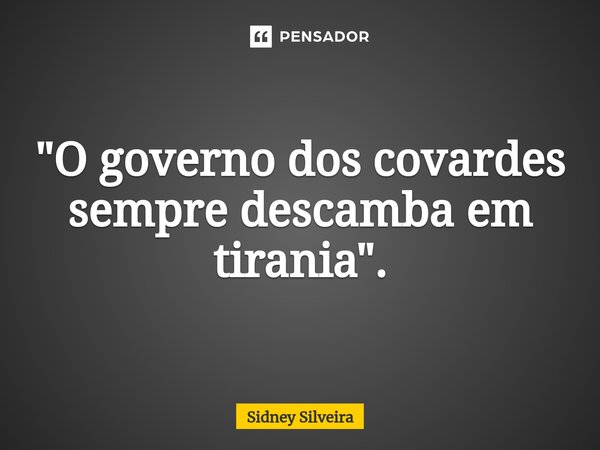 ⁠"O governo dos covardes sempre descamba em tirania".... Frase de Sidney Silveira.