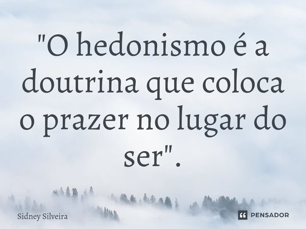 "O hedonismo é a doutrina que coloca o prazer no lugar do ser".... Frase de Sidney Silveira.