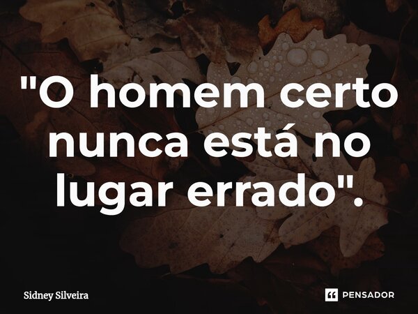 ⁠"O homem certo nunca está no lugar errado".... Frase de Sidney Silveira.