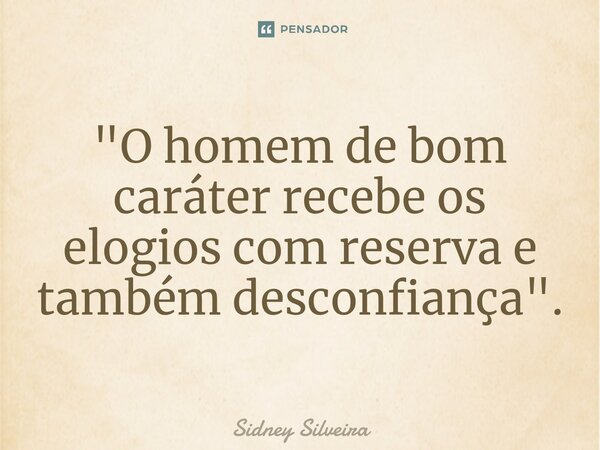 ⁠"O homem de bom caráter recebe os elogios com reserva e também desconfiança".... Frase de Sidney Silveira.