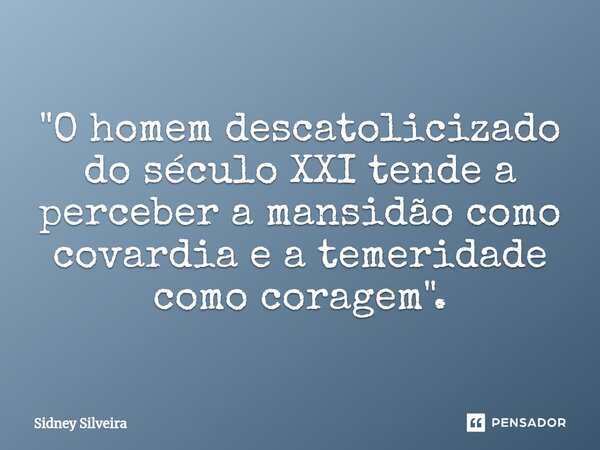 ⁠"O homem descatolicizado do século XXI tende a perceber a mansidão como covardia e a temeridade como coragem".... Frase de Sidney Silveira.