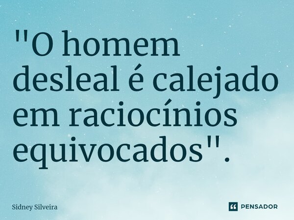 ⁠"O homem desleal é calejado em raciocínios equivocados".... Frase de Sidney Silveira.
