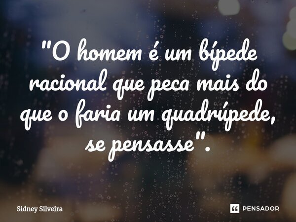 ⁠"O homem é um bípede racional que peca mais do que o faria um quadrúpede, se pensasse".... Frase de Sidney Silveira.