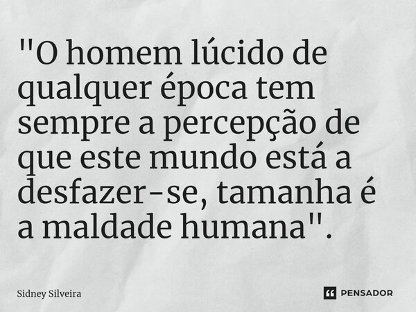 ⁠"O homem lúcido de qualquer época tem sempre a percepção de que este mundo está a desfazer-se, tamanha é a maldade humana".... Frase de Sidney Silveira.