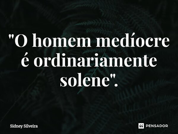 ⁠"O homem medíocre é ordinariamente solene".... Frase de Sidney Silveira.