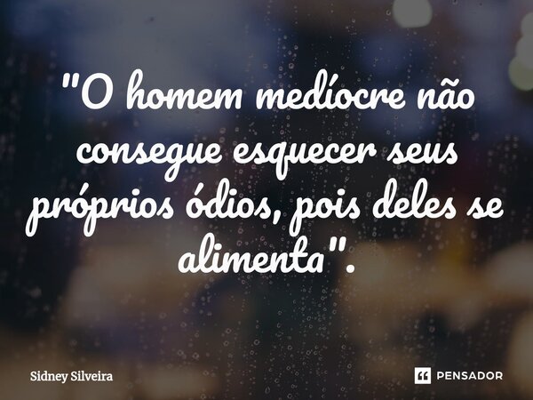 ⁠"O homem medíocre não consegue esquecer seus próprios ódios, pois deles se alimenta".... Frase de Sidney Silveira.