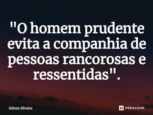 ⁠"O homem prudente evita a companhia de pessoas rancorosas e ressentidas".... Frase de Sidney Silveira.