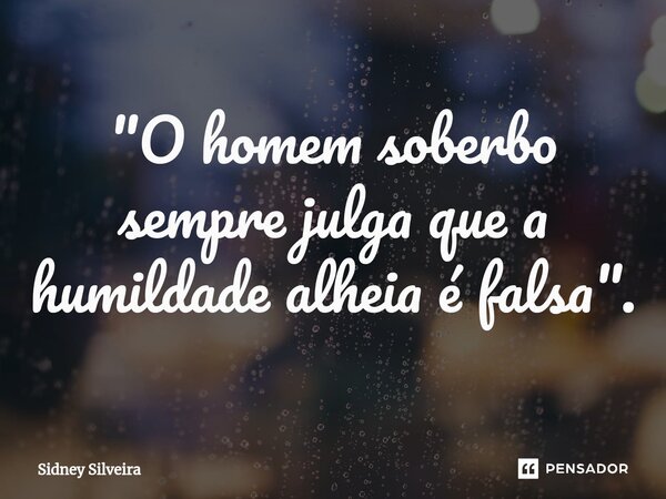 ⁠"O homem soberbo sempre julga que a humildade alheia é falsa".... Frase de Sidney Silveira.