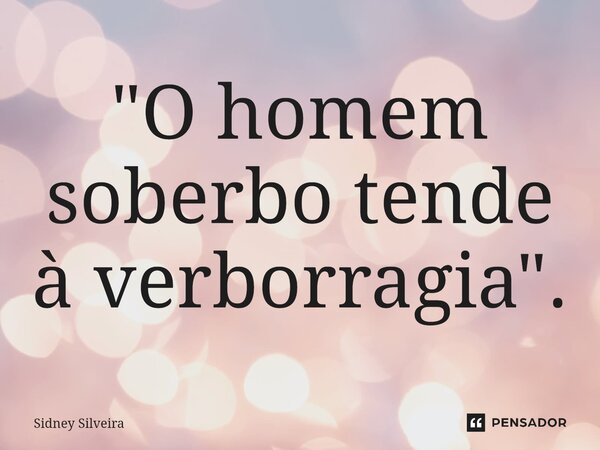 ⁠"O homem soberbo tende à verborragia".... Frase de Sidney Silveira.