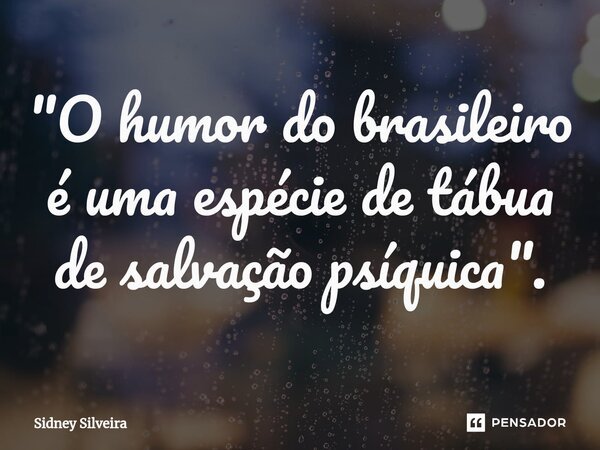 ⁠"O humor do brasileiro é uma espécie de tábua de salvação psíquica".... Frase de Sidney Silveira.