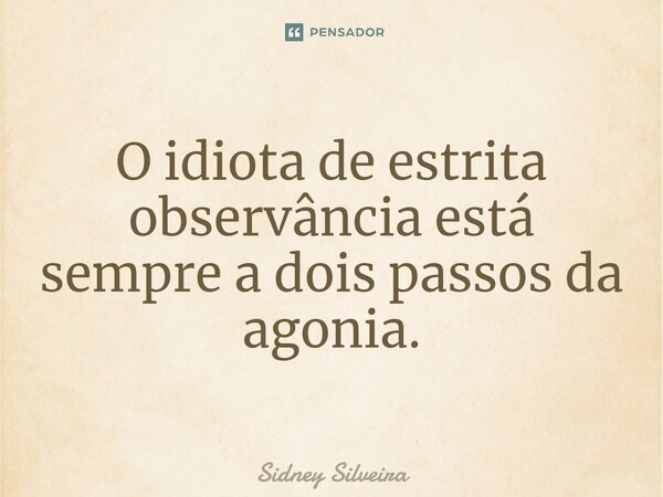 ⁠O idiota de estrita observância está sempre a dois passos da agonia.... Frase de Sidney Silveira.