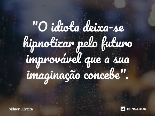 ⁠"O idiota deixa-se hipnotizar pelo futuro improvável que a sua imaginação concebe".... Frase de Sidney Silveira.