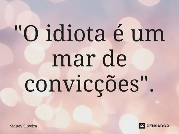 ⁠"O idiota é um mar de convicções".... Frase de Sidney Silveira.