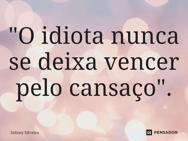 ⁠"O idiota nunca se deixa vencer pelo cansaço".... Frase de Sidney Silveira.