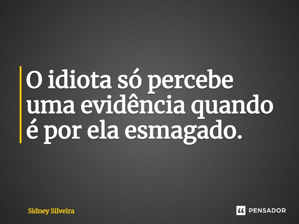 O idiota só percebe uma evidência quando é por ela esmagado.... Frase de Sidney Silveira.