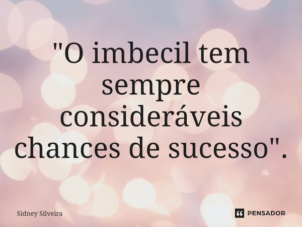 "O imbecil tem sempre consideráveis chances de sucesso".... Frase de Sidney Silveira.