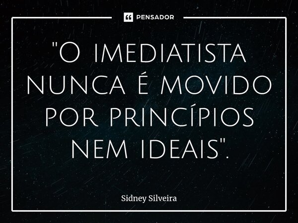 ⁠"O imediatista nunca é movido por princípios nem ideais".... Frase de Sidney Silveira.