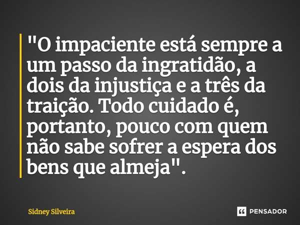 ⁠"O impaciente está sempre a um passo da ingratidão, a dois da injustiça e a três da traição. Todo cuidado é, portanto, pouco com quem não sabe sofrer a es... Frase de Sidney Silveira.