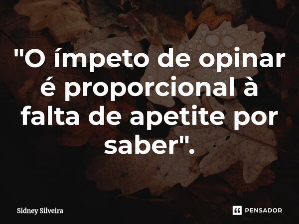 ⁠"O ímpeto de opinar é proporcional à falta de apetite por saber".... Frase de Sidney Silveira.