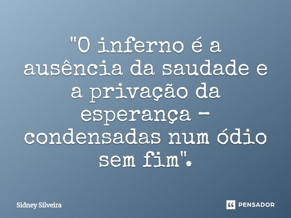 ⁠"O inferno é a ausência da saudade e a privação da esperança – condensadas num ódio sem fim".... Frase de Sidney Silveira.