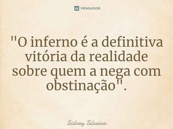 ⁠"O inferno é a definitiva vitória da realidade sobre quem a nega com obstinação".... Frase de Sidney Silveira.