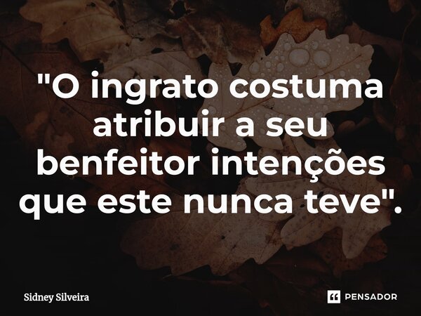 ⁠"O ingrato costuma atribuir a seu benfeitor intenções que este nunca teve".... Frase de Sidney Silveira.