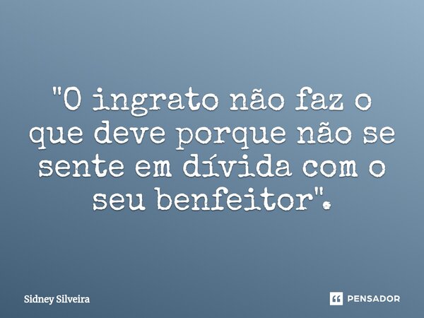 ⁠"O ingrato não faz o que deve porque não se sente em dívida com o seu benfeitor".... Frase de Sidney Silveira.