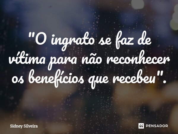 "O ingrato se faz de vítima para não reconhecer os benefícios que recebeu".... Frase de Sidney Silveira.