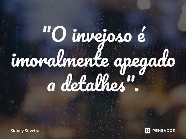 ⁠"O invejoso é imoralmente apegado a detalhes".... Frase de Sidney Silveira.