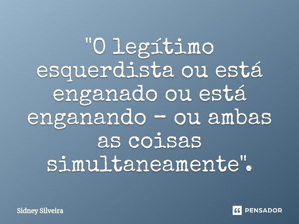 ⁠"O legítimo esquerdista ou está enganado ou está enganando – ou ambas as coisas simultaneamente".... Frase de Sidney Silveira.