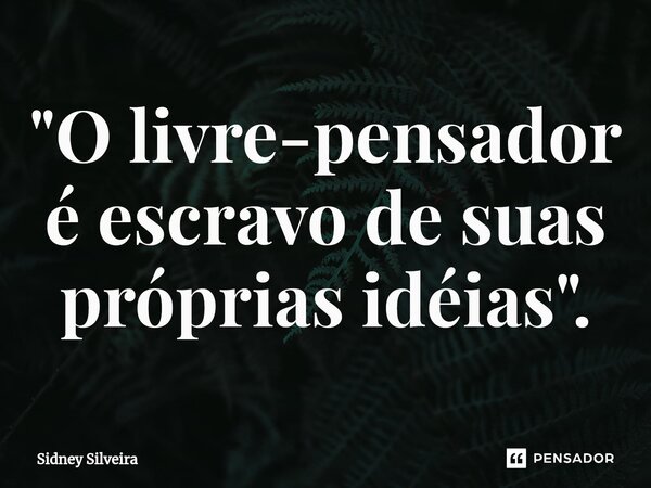 ⁠"O livre-pensador é escravo de suas próprias idéias".... Frase de Sidney Silveira.