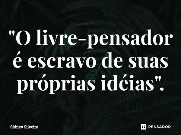 ⁠"O livre-pensador é escravo de suas próprias idéias".... Frase de Sidney Silveira.