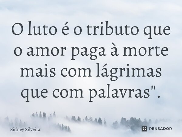 ⁠"O luto é o tributo que o amor paga à morte mais com lágrimas que com palavras".... Frase de Sidney Silveira.