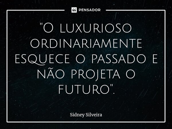 ⁠"O luxurioso ordinariamente esquece o passado e não projeta o futuro".... Frase de Sidney Silveira.