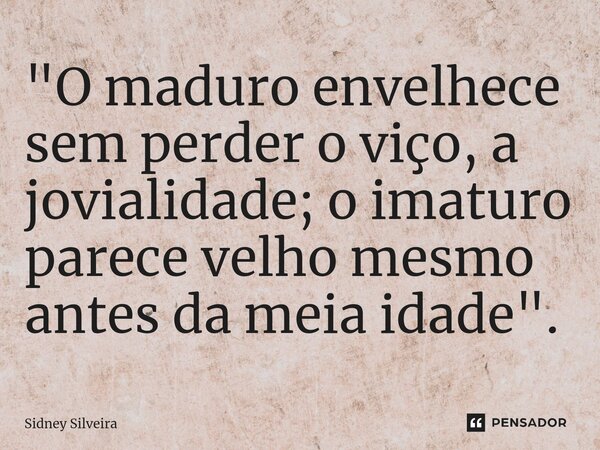 ⁠"O maduro envelhece sem perder o viço, a jovialidade; o imaturo parece velho mesmo antes da meia idade".... Frase de Sidney Silveira.