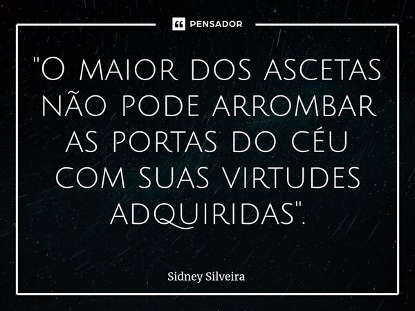 ⁠"O maior dos ascetas não pode arrombar as portas do céu com suas virtudes adquiridas".... Frase de Sidney Silveira.