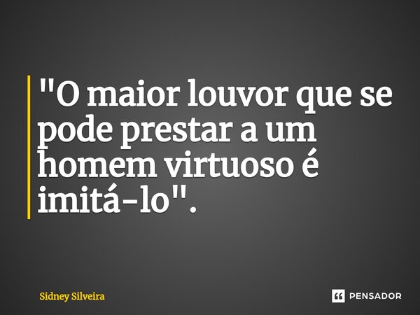 ⁠"O maior louvor que se pode prestar a um homem virtuoso é imitá-lo".... Frase de Sidney Silveira.