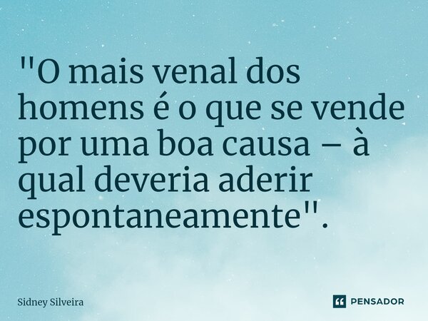 ⁠"O mais venal dos homens é o que se vende por uma boa causa – à qual deveria aderir espontaneamente".... Frase de Sidney Silveira.