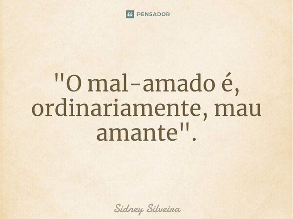 ⁠"O mal-amado é, ordinariamente, mau amante".... Frase de Sidney Silveira.