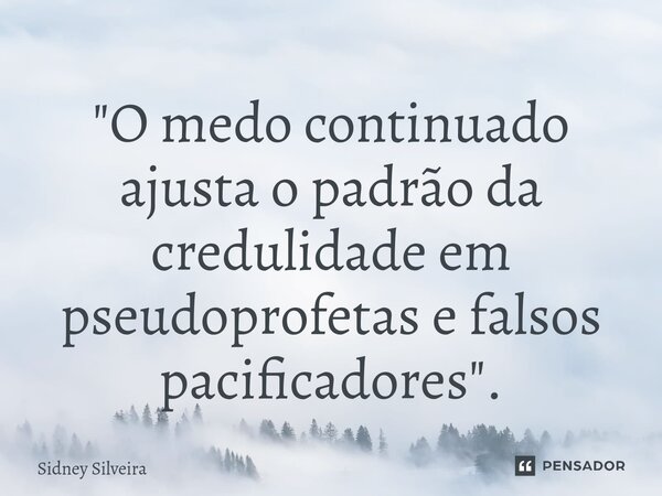 ⁠"O medo continuado ajusta o padrão da credulidade em pseudoprofetas e falsos pacificadores".... Frase de Sidney Silveira.