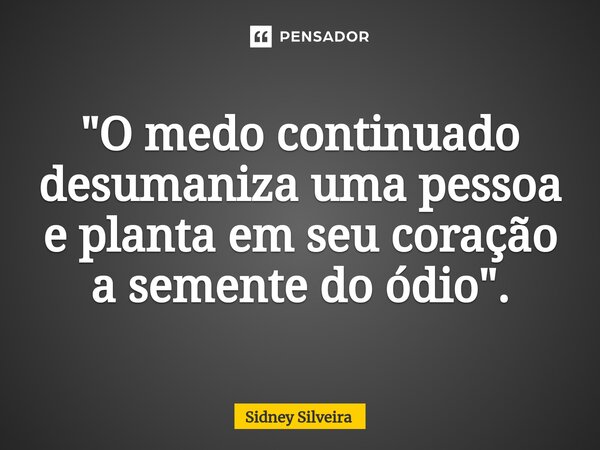 ⁠"O medo continuado desumaniza uma pessoa e planta em seu coração a semente do ódio".... Frase de Sidney Silveira.