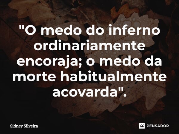 ⁠"O medo do inferno ordinariamente encoraja; o medo da morte habitualmente acovarda".... Frase de Sidney Silveira.