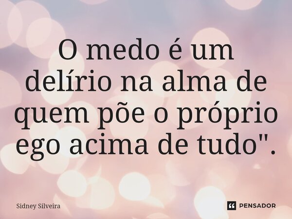 ⁠"O medo é um delírio na alma de quem põe o próprio ego acima de tudo".... Frase de Sidney Silveira.