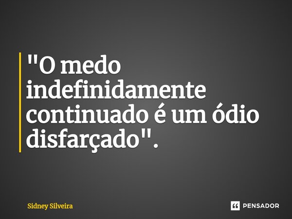 ⁠"O medo indefinidamente continuado é um ódio disfarçado".... Frase de Sidney Silveira.